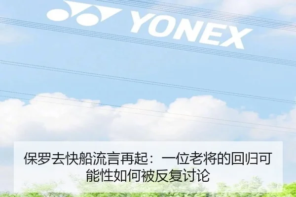 保罗去快船流言再起：一位老将的回归可能性如何被反复讨论