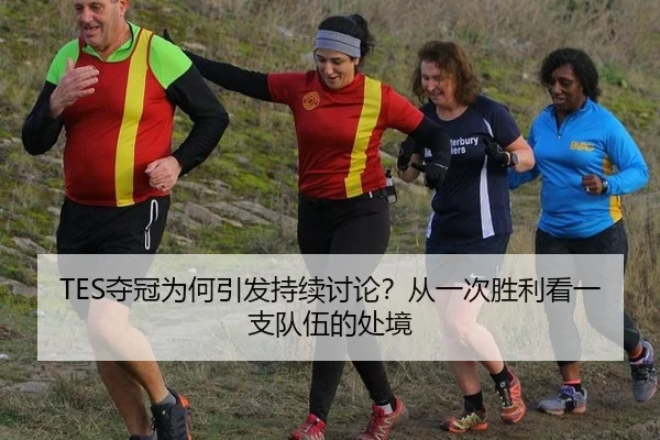 TES夺冠为何引发持续讨论？从一次胜利看一支队伍的处境