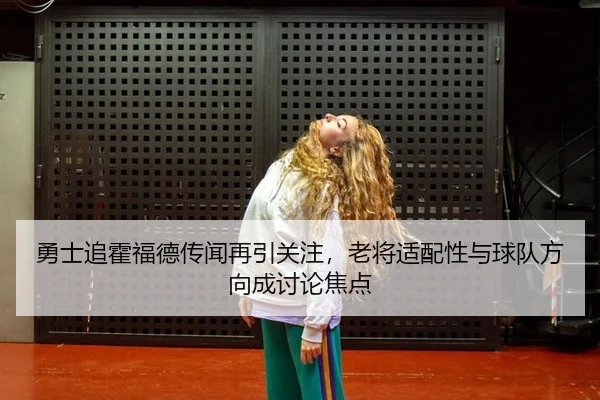 勇士追霍福德传闻再引关注，老将适配性与球队方向成讨论焦点